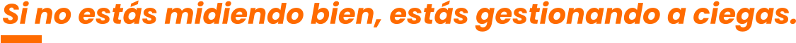 Si no estás midiendo bien, estás gestionando a ciegas.