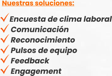 Nuestras soluciones:       Encuesta de clima laboral      Comunicación      Reconocimiento      Pulsos de equipo      Feedback      Engagement